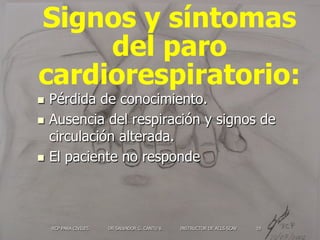 RCP PARA CIVILES DR SALVADOR G. CANTU V. INSTRUCTOR DE ACLS SCAV 19
Signos y síntomas
del paro
cardiorespiratorio:
n  Pér...