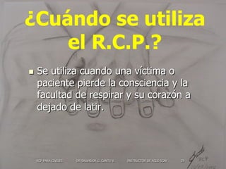 RCP PARA CIVILES DR SALVADOR G. CANTU V. INSTRUCTOR DE ACLS SCAV 29
¿Cuándo se utiliza
el R.C.P.?
n  Se utiliza cuando un...