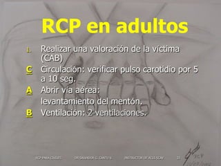 RCP PARA CIVILES DR SALVADOR G. CANTU V. INSTRUCTOR DE ACLS SCAV 33
RCP en adultos
1.  Realizar una valoración de la vícti...