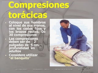 RCP PARA CIVILES DR SALVADOR G. CANTU V. INSTRUCTOR DE ACLS SCAV 45
Compresiones
torácicas
•  Coloque sus hombros
al nivel...