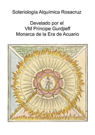 Soteriología Alquímica Rosacruz
Develado por el
VM Príncipe Gurdjieff
Monarca de la Era de Acuario
 