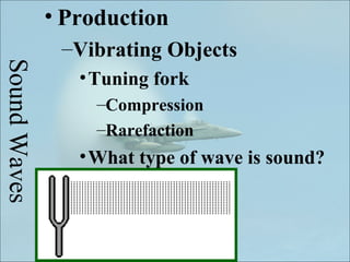 • Production
               –Vibrating Objects
Sound Waves

                 • Tuning fork
                   –Compression
                   –Rarefaction
                 • What type of wave is sound?
 