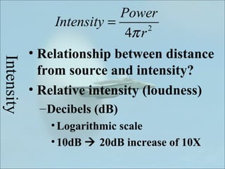 Power
                 Intensity =
                              4π r 2


            • Relationship between distance
Intensity



              from source and intensity?
            • Relative intensity (loudness)
             – Decibels (dB)
               • Logarithmic scale
               • 10dB  20dB increase of 10X
 