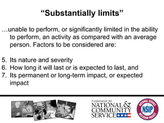 “ Substantially limits” … unable to perform, or significantly limited in the ability to perform, an activity as compared with an average person. Factors to be considered are: Its nature and severity How long it will last or is expected to last, and Its permanent or long-term impact, or expected impact 