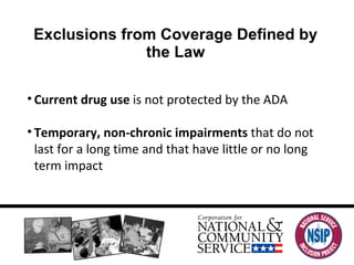 Exclusions from Coverage Defined by the Law Current drug use  is not protected by the ADA Temporary, non-chronic impairments  that do not last for a long time and that have little or no long term impact 