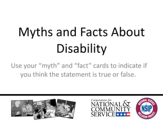 Myths and Facts About Disability Use your “myth” and “fact” cards to indicate if you think the statement is true or false.  