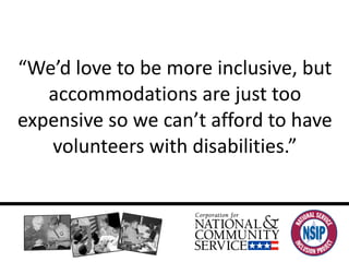 “ We’d love to be more inclusive, but accommodations are just too expensive so we can’t afford to have volunteers with disabilities.” 