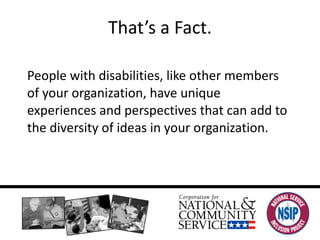 That’s a Fact. People with disabilities, like other members of your organization, have unique experiences and perspectives that can add to the diversity of ideas in your organization.  