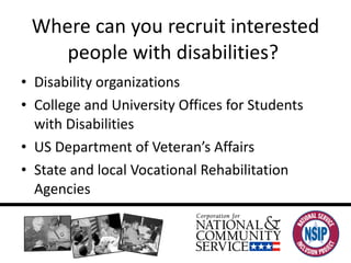 Where can you recruit interested people with disabilities?  Disability organizations College and University Offices for Students with Disabilities US Department of Veteran’s Affairs State and local Vocational Rehabilitation Agencies 