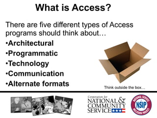 What is Access?  There are five different types of Access programs should think about… Architectural Programmatic Technology Communication Alternate formats Think outside the box… 