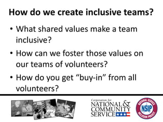 How do we create inclusive teams? What shared values make a team inclusive? How can we foster those values on our teams of volunteers?  How do you get “buy-in” from all volunteers? 