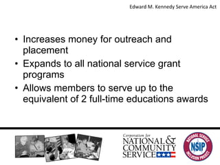 Disability Inclusion Increases money for outreach and placement Expands to all national service grant programs Allows members to serve up to the equivalent of 2 full-time educations awards Edward M. Kennedy Serve America Act  