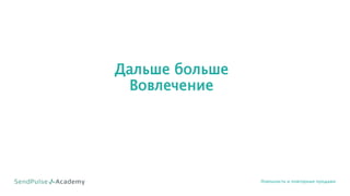 Дальше больше
Вовлечение
Лояльность и повторные продажи
 