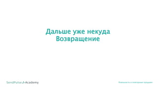 Дальше уже некуда
Возвращение
Лояльность и повторные продажи
 