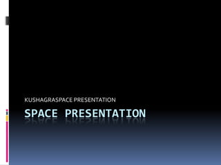 KUSHAGRASPACE PRESENTATION

SPACE PRESENTATION
 