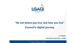 “Its not where you live, but how you live”
Council’s digital journey
Lou Boyle
Innovation Executive - LGAQ
 