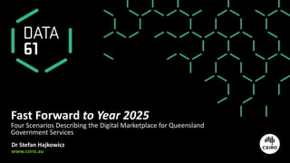 www.csiro.au
Fast Forward to Year 2025
Four Scenarios Describing the Digital Marketplace for Queensland
Government Services
Dr Stefan Hajkowicz
 