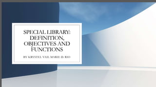 SPECIAL LIBRARY:
DEFINITION,
OBJECTIVES AND
FUNCTIONS
BY KRYSTEL VAIL MARIE D. RIO
 