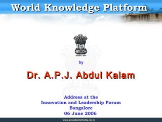 World Knowledge Platform




                   by


  Dr. A.P.J. Abdul Kalam

              Address at the
     Innovation and Leadership Forum
                Bangalore
              06 June 2006
 