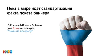 Пока в мире идет стандартизация
факта показа баннера
В России AdRiver и Soloway
уже 8 лет используют
"показ по доскролу"
 