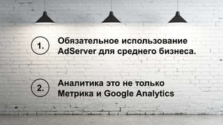 Обязательное использование
AdServer для среднего бизнеса.
1.
2.
Аналитика это не только
Метрика и Google Analytics
 