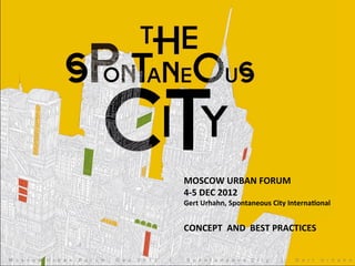 MOSCOW	
  URBAN	
  FORUM	
  	
  	
  
                                                              4-­‐5	
  DEC	
  2012	
  
                                                              Gert	
  Urhahn,	
  Spontaneous	
  City	
  InternaDonal	
  
                                                                          	
            	
  	
  
                                                              CONCEPT	
  	
  AND	
  	
  BEST	
  PRACTICES	
  


M o s c o w   U r b a n   F o r u m ,   D e c   2 0 1 2   |    S p o n t a n e o u s    C i t y     |    G e r t   U r h a h n
 