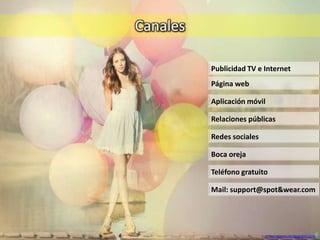 Canales
Publicidad TV e Internet
Mail: support@spot&wear.com
Página web
Aplicación móvil
Relaciones públicas
Teléfono gratuito
Redes sociales
Boca oreja
imagenespaisaje.blogspot.com
 