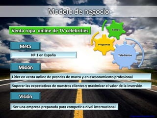 Modelo de negocio
Venta ropa online de TV celebrities
Nº 1 en España
Líder en venta online de prendas de marca y en asesoramiento profesional
Ser una empresa preparada para competir a nivel internacional
Telediarios
Programas
Series
imagenespaisaje.blogspot.com
Superar las expectativas de nuestros clientes y maximizar el valor de la inversión
 