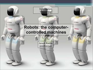 Information 
Technology 
Robots: the computer-controlled 
machines 
Aroob Kazim 
200800340 
 