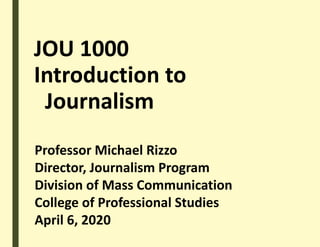 JOU 1000
Introduction to
Journalism
Professor Michael Rizzo
Director, Journalism Program
Division of Mass Communication
College of Professional Studies
April 6, 2020
 