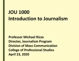 JOU 1000
Introduction to Journalism
Professor Michael Rizzo
Director, Journalism Program
Division of Mass Communication
College of Professional Studies
April 23, 2020
 