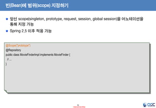 빈(Bean)에 범위(scope) 지정하기
앞선 scope(singleton, prototype, request, session, global session)을 어노테이션을
통해 지정 가능

Spring 2.5 이후 적용 가능

@Scope("prototype")
@Repository
public class MovieFinderImpl implements MovieFinder {
// ...
}

46
- Internal Use Only -

 