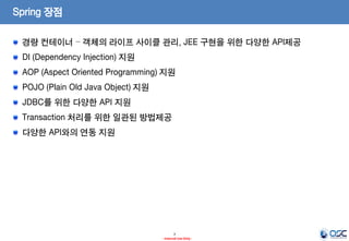 Spring 장점
경량 컨테이너 – 객체의 라이프 사이클 관리, JEE 구현을 위한 다양한 API제공
DI (Dependency Injection) 지원

AOP (Aspect Oriented Programming) 지원
POJO (Plain Old Java Object) 지원
JDBC를 위한 다양한 API 지원

Transaction 처리를 위한 일관된 방법제공
다양한 API와의 연동 지원

7
- Internal Use Only -

 