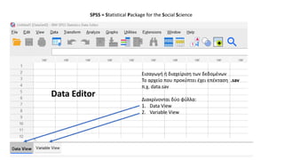 SPSS = Statistical Package for the Social Science
Data Editor
Εισαγωγή ή διαχείριση των δεδομένων
Το αρχείο που προκύπτει έχει επέκταση .sav
π.χ. data.sav
Διακρίνονται δύο φύλλα:
1. Data View
2. Variable View
 
