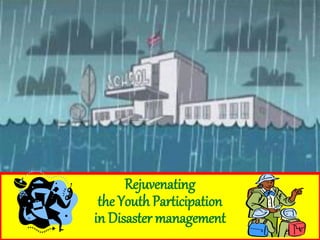 Rejuvenating
the Youth Participation
in Disaster management
 