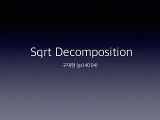 Sqrt Decomposition
구재현 (gs14004)
 