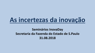 As incertezas da inovação
Seminários InovaDay
Secretaria da Fazenda do Estado de S.Paulo
31.08.2018
 