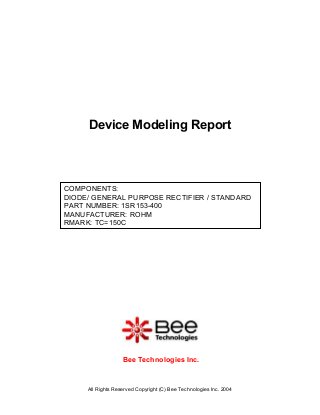 All Rights Reserved Copyright (C) Bee Technologies Inc. 2004
COMPONENTS:
DIODE/ GENERAL PURPOSE RECTIFIER / STANDARD
PART NUMBER: 1SR153-400
MANUFACTURER: ROHM
RMARK: TC=150C
Device Modeling Report
Bee Technologies Inc.
 