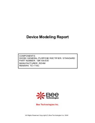 All Rights Reserved Copyright (C) Bee Technologies Inc. 2004
COMPONENTS:
DIODE/ GENERAL PURPOSE RECTIFIER / STANDARD
PART NUMBER: 1SR154-600
MANUFACTURER: ROHM
REMARK: TC=110C
Device Modeling Report
Bee Technologies Inc.
 