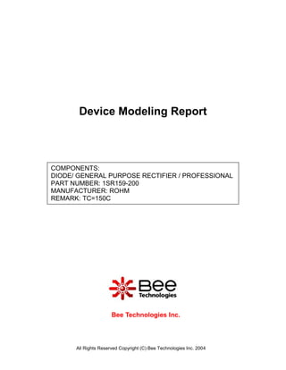 Device Modeling Report



COMPONENTS:
DIODE/ GENERAL PURPOSE RECTIFIER / PROFESSIONAL
PART NUMBER: 1SR159-200
MANUFACTURER: ROHM
REMARK: TC=150C




                      Bee Technologies Inc.



      All Rights Reserved Copyright (C) Bee Technologies Inc. 2004
 