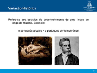 8
Variação Histórica
Refere-se aos estágios de desenvolvimento de uma língua ao
longo da História. Exemplo:
o português arcaico x o português contemporâneo
 