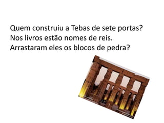 Quem construiu a Tebas de sete portas?
Nos livros estão nomes de reis.
Arrastaram eles os blocos de pedra?
 