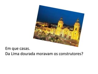 Em que casas.
Da Lima dourada moravam os construtores?
 