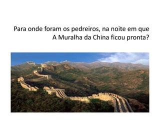 Para onde foram os pedreiros, na noite em que
             A Muralha da China ficou pronta?
 