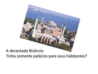 A decantada Bizâncio
Tinha somente palácios para seus habitantes?
 