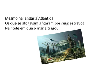 Mesmo na lendária Atlântida
Os que se afogavam gritaram por seus escravos
Na noite em que o mar a tragou.
 