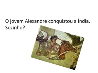 O jovem Alexandre conquistou a Índia.
Sozinho?
 