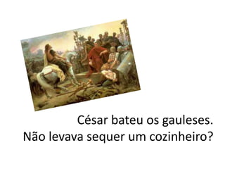 César bateu os gauleses.
Não levava sequer um cozinheiro?
 