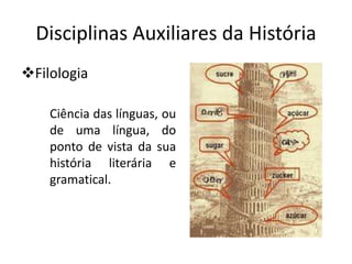 Disciplinas Auxiliares da História
Filologia

    Ciência das línguas, ou
    de uma língua, do
    ponto de vista da sua
    história literária e
    gramatical.
 