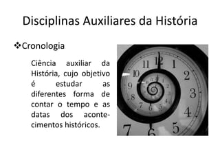 Disciplinas Auxiliares da História
Cronologia
   Ciência auxiliar da
   História, cujo objetivo
   é      estudar       as
   diferentes forma de
   contar o tempo e as
   datas dos aconte-
   cimentos históricos.
 
